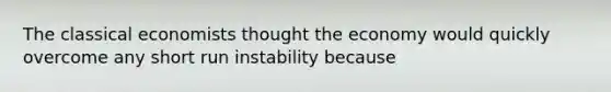 The classical economists thought the economy would quickly overcome any short run instability because