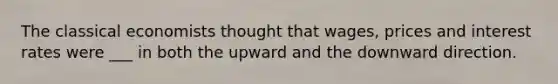 The classical economists thought that wages, prices and interest rates were ___ in both the upward and the downward direction.