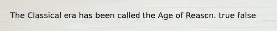 The Classical era has been called the Age of Reason. true false