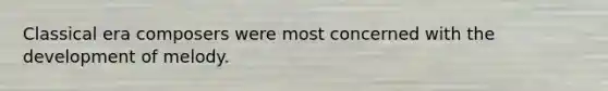 Classical era composers were most concerned with the development of melody.