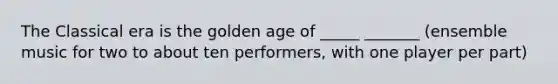 The Classical era is the golden age of _____ _______ (ensemble music for two to about ten performers, with one player per part)