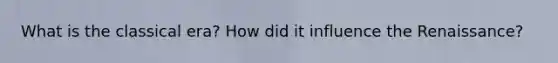 What is the classical era? How did it influence the Renaissance?