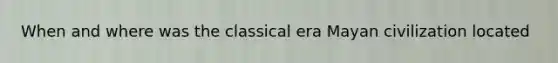 When and where was the classical era Mayan civilization located
