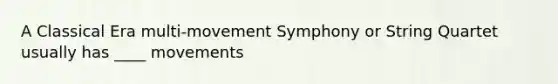 A Classical Era multi-movement Symphony or String Quartet usually has ____ movements