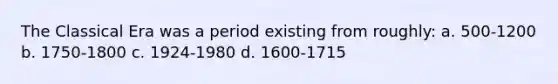 The Classical Era was a period existing from roughly: a. 500-1200 b. 1750-1800 c. 1924-1980 d. 1600-1715