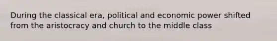 During the classical era, political and economic power shifted from the aristocracy and church to the middle class