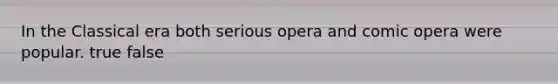 In the Classical era both serious opera and comic opera were popular. true false