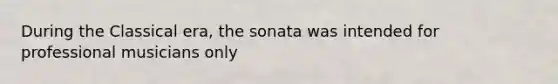 During the Classical era, the sonata was intended for professional musicians only