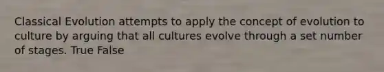 Classical Evolution attempts to apply the concept of evolution to culture by arguing that all cultures evolve through a set number of stages. True False