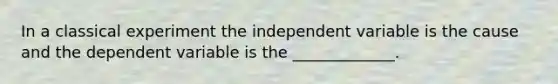 In a classical experiment the independent variable is the cause and the dependent variable is the _____________.