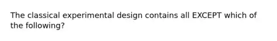 The classical experimental design contains all EXCEPT which of the following?