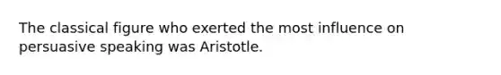 The classical figure who exerted the most influence on persuasive speaking was Aristotle.