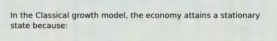 In the Classical growth model, the economy attains a stationary state because: