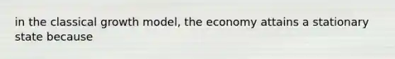 in the classical growth model, the economy attains a stationary state because