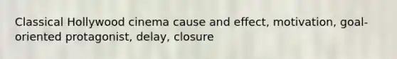 Classical Hollywood cinema cause and effect, motivation, goal-oriented protagonist, delay, closure