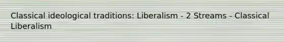 Classical ideological traditions: Liberalism - 2 Streams - Classical Liberalism