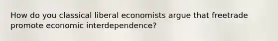 How do you classical liberal economists argue that freetrade promote economic interdependence?