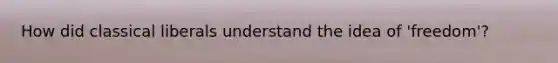 How did classical liberals understand the idea of 'freedom'?