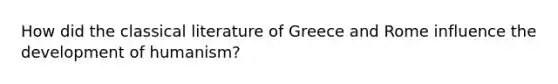 How did the classical literature of Greece and Rome influence the development of humanism?