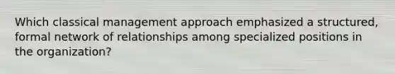 Which classical management approach emphasized a structured, formal network of relationships among specialized positions in the organization?