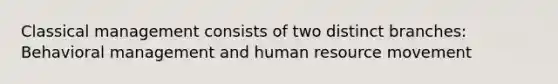 Classical management consists of two distinct branches: Behavioral management and human resource movement