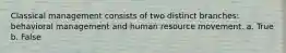 Classical management consists of two distinct branches: behavioral management and human resource movement. a. True b. False