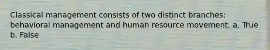 Classical management consists of two distinct branches: behavioral management and human resource movement. a. True b. False