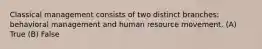 Classical management consists of two distinct branches: behavioral management and human resource movement. (A) True (B) False