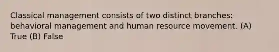 Classical management consists of two distinct branches: behavioral management and human resource movement. (A) True (B) False