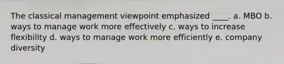 The classical management viewpoint emphasized ____. a. MBO b. ways to manage work more effectively c. ways to increase flexibility d. ways to manage work more efficiently e. company diversity