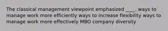 The classical management viewpoint emphasized ____. ways to manage work more efficiently ways to increase flexibility ways to manage work more effectively MBO company diversity