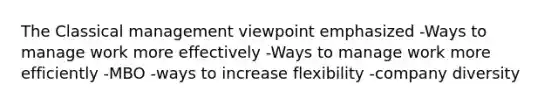 The Classical management viewpoint emphasized -Ways to manage work more effectively -Ways to manage work more efficiently -MBO -ways to increase flexibility -company diversity