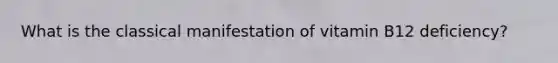 What is the classical manifestation of vitamin B12 deficiency?