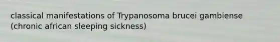 classical manifestations of Trypanosoma brucei gambiense (chronic african sleeping sickness)