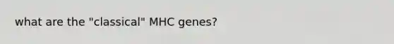 what are the "classical" MHC genes?