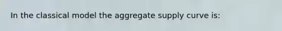 In the classical model the aggregate supply curve is: