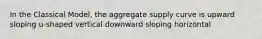 In the Classical Model, the aggregate supply curve is upward sloping u-shaped vertical downward sloping horizontal