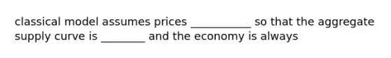 classical model assumes prices ___________ so that the aggregate supply curve is ________ and the economy is always