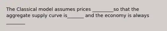 The Classical model assumes prices _________so that the aggregate supply curve is_______ and the economy is always ________