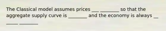 The Classical model assumes prices ___ ________ so that the aggregate supply curve is ________ and the economy is always __ _____ ________