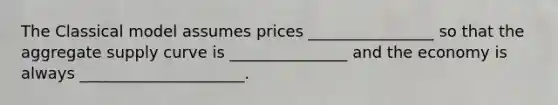 The Classical model assumes prices ________________ so that the aggregate supply curve is _______________ and the economy is always _____________________.