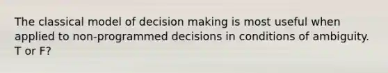 The classical model of decision making is most useful when applied to non-programmed decisions in conditions of ambiguity. T or F?