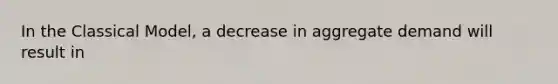 In the Classical​ Model, a decrease in aggregate demand will result in