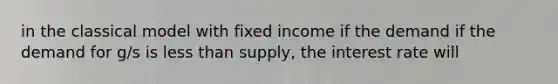 in the classical model with fixed income if the demand if the demand for g/s is less than supply, the interest rate will