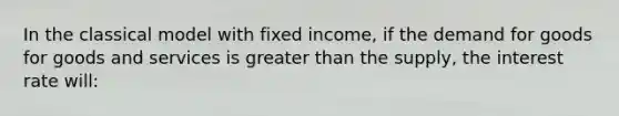 In the classical model with fixed income, if the demand for goods for goods and services is <a href='https://www.questionai.com/knowledge/ktgHnBD4o3-greater-than' class='anchor-knowledge'>greater than</a> the supply, the interest rate will: