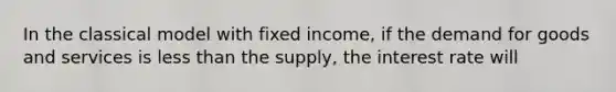 In the classical model with fixed income, if the demand for goods and services is <a href='https://www.questionai.com/knowledge/k7BtlYpAMX-less-than' class='anchor-knowledge'>less than</a> the supply, the interest rate will