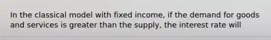 In the classical model with fixed income, if the demand for goods and services is <a href='https://www.questionai.com/knowledge/ktgHnBD4o3-greater-than' class='anchor-knowledge'>greater than</a> the supply, the interest rate will