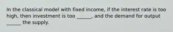 In the classical model with fixed income, if the interest rate is too high, then investment is too ______, and the demand for output ______ the supply.