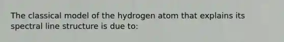 The classical model of the hydrogen atom that explains its spectral line structure is due to: