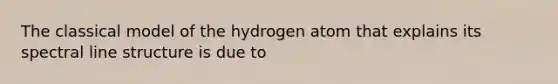 The classical model of the hydrogen atom that explains its spectral line structure is due to